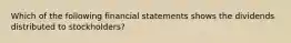 Which of the following financial statements shows the dividends distributed to stockholders?