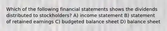 Which of the following financial statements shows the dividends distributed to stockholders? A) income statement B) statement of retained earnings C) budgeted balance sheet D) balance sheet