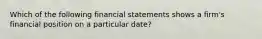 Which of the following financial statements shows a firm's financial position on a particular date?