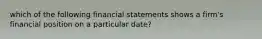 which of the following financial statements shows a firm's financial position on a particular date?