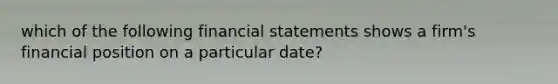 which of the following financial statements shows a firm's financial position on a particular date?