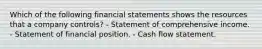 Which of the following financial statements shows the resources that a company controls? - Statement of comprehensive income. - Statement of financial position. - Cash flow statement.