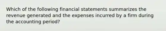 Which of the following <a href='https://www.questionai.com/knowledge/kFBJaQCz4b-financial-statements' class='anchor-knowledge'>financial statements</a> summarizes the revenue generated and the expenses incurred by a firm during the accounting period?