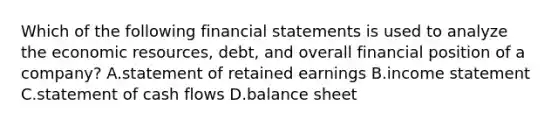 Which of the following financial statements is used to analyze the economic​ resources, debt, and overall financial position of a​ company? A.statement of retained earnings B.income statement C.statement of cash flows D.balance sheet