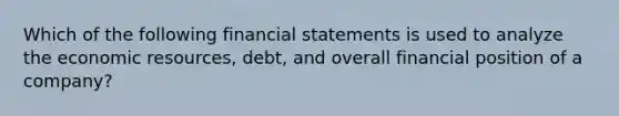 Which of the following financial statements is used to analyze the economic resources, debt, and overall financial position of a company?