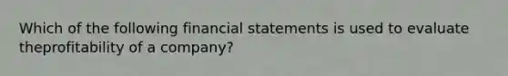 Which of the following financial statements is used to evaluate theprofitability of a company?