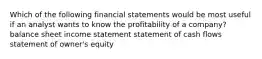 Which of the following financial statements would be most useful if an analyst wants to know the profitability of a company? balance sheet income statement statement of cash flows statement of owner's equity