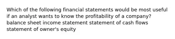 Which of the following financial statements would be most useful if an analyst wants to know the profitability of a company? balance sheet income statement statement of cash flows statement of owner's equity