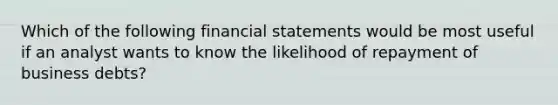 Which of the following financial statements would be most useful if an analyst wants to know the likelihood of repayment of business debts?