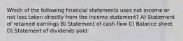 Which of the following financial statements uses net income or net loss taken directly from the income statement? A) Statement of retained earnings B) Statement of cash flow C) Balance sheet D) Statement of dividends paid