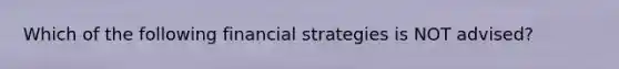 Which of the following financial strategies is NOT advised?