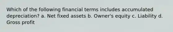 Which of the following financial terms includes accumulated depreciation? a. Net fixed assets b. Owner's equity c. Liability d. Gross profit