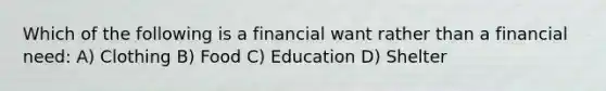 Which of the following is a financial want rather than a financial need: A) Clothing B) Food C) Education D) Shelter