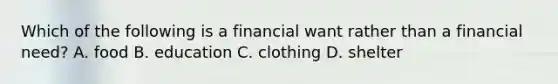 Which of the following is a financial want rather than a financial need? A. food B. education C. clothing D. shelter