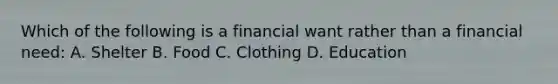 Which of the following is a financial want rather than a financial need: A. Shelter B. Food C. Clothing D. Education