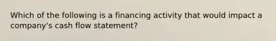 Which of the following is a financing activity that would impact a company's cash flow statement?