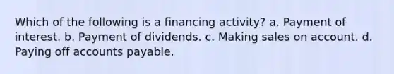 Which of the following is a financing activity? a. Payment of interest. b. Payment of dividends. c. Making sales on account. d. Paying off accounts payable.