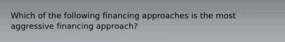 Which of the following financing approaches is the most aggressive financing approach?