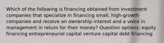 Which of the following is financing obtained from investment companies that specialize in financing small, high-growth companies and receive an ownership interest and a voice in management in return for their money? Question options: equity financing entrepreneurial capital venture capital debt financing