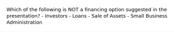 Which of the following is NOT a financing option suggested in the presentation? - Investors - Loans - Sale of Assets - Small Business Administration