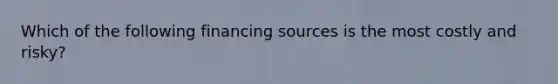 Which of the following financing sources is the most costly and risky?