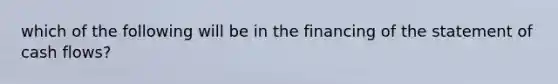 which of the following will be in the financing of the statement of cash flows?