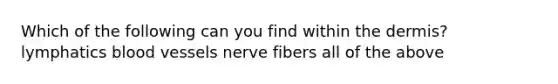 Which of the following can you find within <a href='https://www.questionai.com/knowledge/kEsXbG6AwS-the-dermis' class='anchor-knowledge'>the dermis</a>? lymphatics blood vessels nerve fibers all of the above