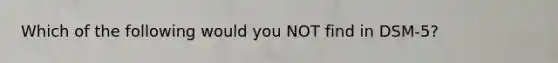 Which of the following would you NOT find in DSM-5?