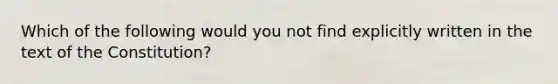 Which of the following would you not find explicitly written in the text of the Constitution?