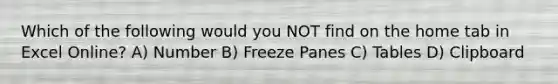 Which of the following would you NOT find on the home tab in Excel Online? A) Number B) Freeze Panes C) Tables D) Clipboard