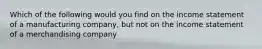 Which of the following would you find on the income statement of a manufacturing company, but not on the income statement of a merchandising company