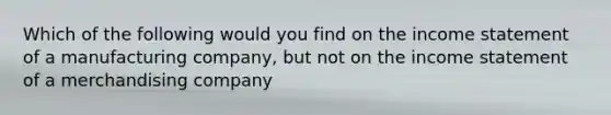Which of the following would you find on the income statement of a manufacturing company, but not on the income statement of a merchandising company