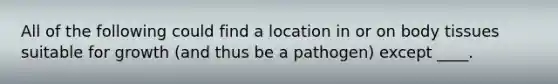 All of the following could find a location in or on body tissues suitable for growth (and thus be a pathogen) except ____.