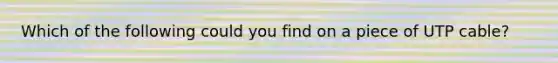 Which of the following could you find on a piece of UTP cable?