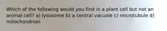 Which of the following would you find in a plant cell but not an animal cell? a) lysosome b) a central vacuole c) microtubule d) mitochondrion