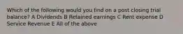 Which of the following would you find on a post closing trial balance? A Dividends B Retained earnings C Rent expense D Service Revenue E All of the above