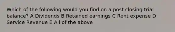 Which of the following would you find on a post closing trial balance? A Dividends B Retained earnings C Rent expense D Service Revenue E All of the above