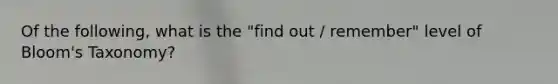Of the following, what is the "find out / remember" level of Bloom's Taxonomy?
