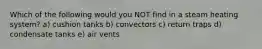 Which of the following would you NOT find in a steam heating system? a) cushion tanks b) convectors c) return traps d) condensate tanks e) air vents