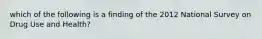 which of the following is a finding of the 2012 National Survey on Drug Use and Health?