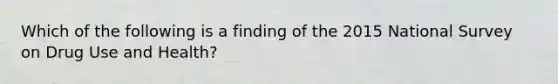 Which of the following is a finding of the 2015 National Survey on Drug Use and Health?