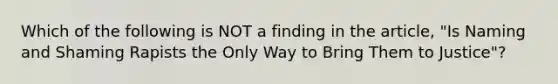 Which of the following is NOT a finding in the article, "Is Naming and Shaming Rapists the Only Way to Bring Them to Justice"?