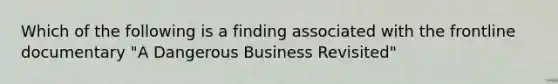 Which of the following is a finding associated with the frontline documentary "A Dangerous Business Revisited"