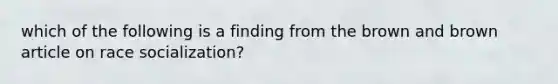 which of the following is a finding from the brown and brown article on race socialization?