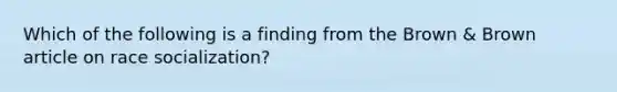 Which of the following is a finding from the Brown & Brown article on race socialization?