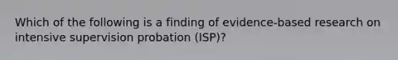 Which of the following is a finding of evidence-based research on intensive supervision probation (ISP)?