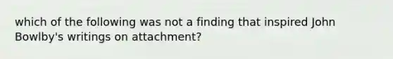 which of the following was not a finding that inspired John Bowlby's writings on attachment?