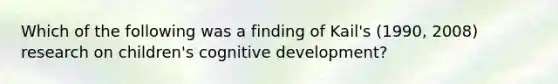 Which of the following was a finding of Kail's (1990, 2008) research on children's cognitive development?