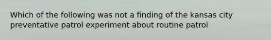 Which of the following was not a finding of the kansas city preventative patrol experiment about routine patrol