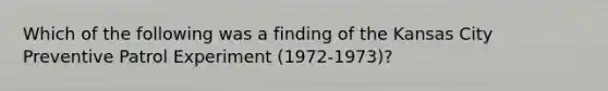 Which of the following was a finding of the Kansas City Preventive Patrol Experiment (1972-1973)?